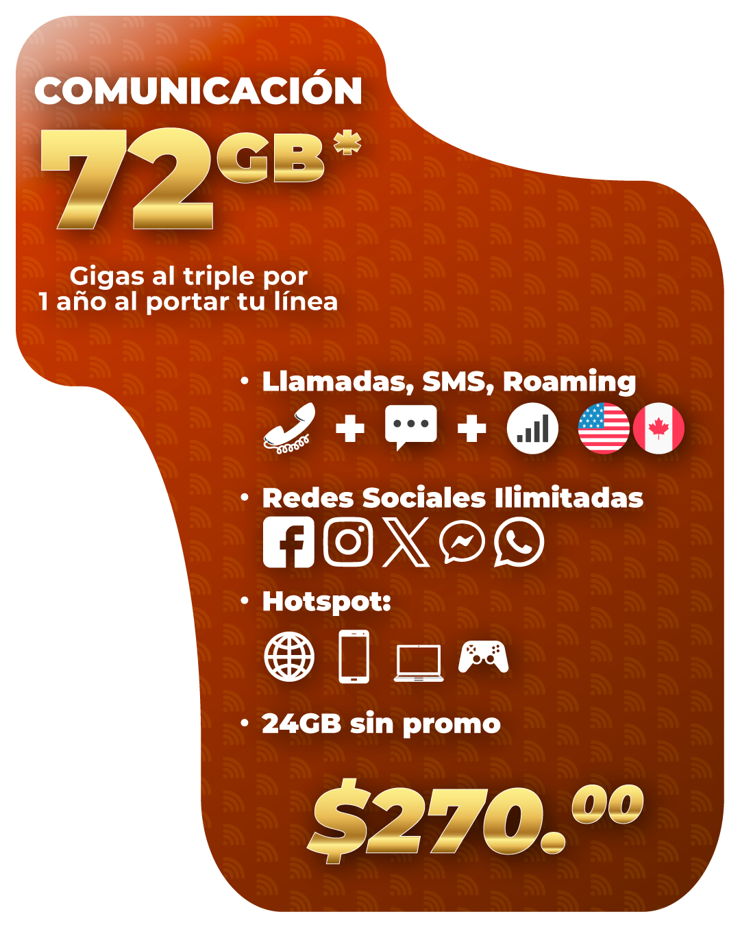 Disfruta de 45,450 minutos de llamadas en total, que incluyen 43,200 minutos con el mismo operador, 1,500 minutos nacionales y 750 minutos válidos en uso nacional o en roaming (EE. UU. y Canadá); 24.576 GB de datos para compartir internet, que incluyen 19.661 GB para navegación nacional y 4.915 GB válidos en uso nacional o en roaming; 3,500 SMS en total, divididos en 3,000 SMS nacionales y 500 SMS válidos en uso nacional o en roaming; y 105.4 GB exclusivos para redes sociales para uso en roaming en EE. UU. y Canadá (WhatsApp, X, Instagram, Facebook, Messenger, Snapchat y Telegram). Vigencia: 30 días.