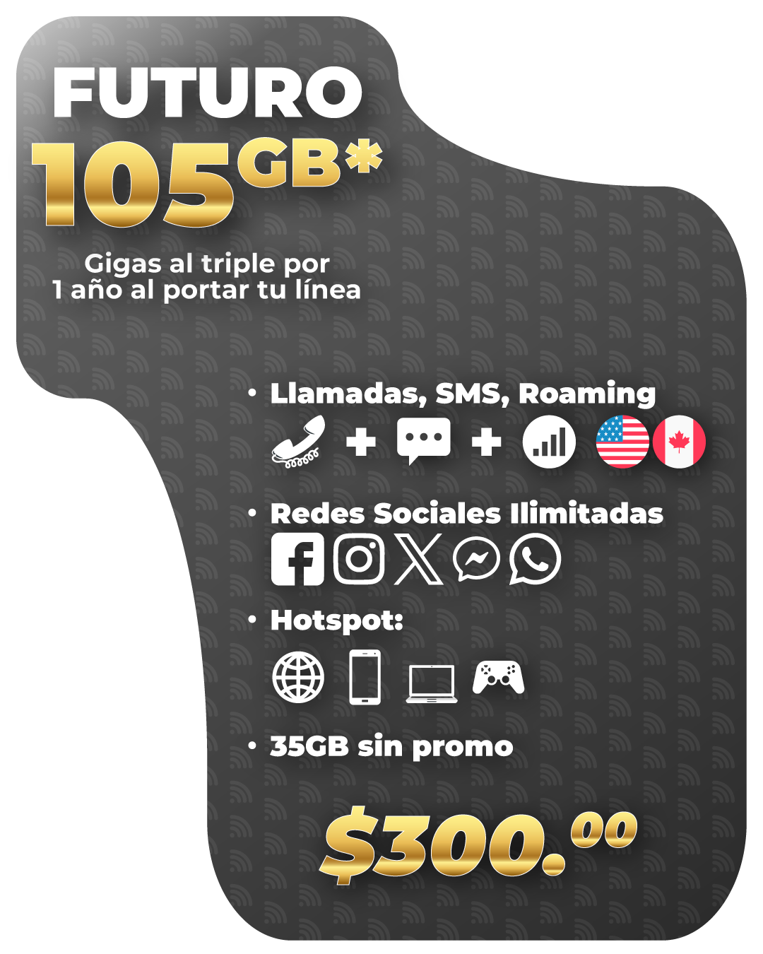 Disfruta de 45,450 minutos de llamadas en total, que incluyen 43,200 minutos con el mismo operador, 1,500 minutos nacionales y 750 minutos válidos en uso nacional o en roaming (EE. UU. y Canadá); 35.84 GB de datos para compartir internet, divididos en 28.672 GB para navegación nacional y 7.168 GB válidos en uso nacional o en roaming; 3,500 SMS en total, desglosados en 3,000 SMS nacionales y 500 SMS válidos en uso nacional o en roaming; y 105.4 GB exclusivos para redes sociales, que incluyen 102.4 GB nacionales y 3 GB para uso en roaming (WhatsApp, X, Instagram, Facebook, Messenger, Snapchat y Telegram). Vigencia: 30 días.